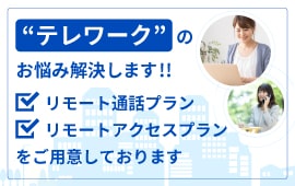 テレワークのお悩み解決します!!リモート通話プラン、リモートアクセスプランをご用意しております。