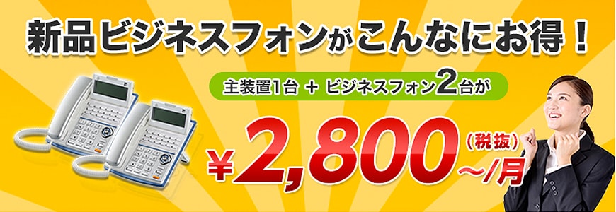 新品ビジネスフォンがこんなにお得！主装置1台+ビシネスフォン2台が\2,800?/月（税抜）